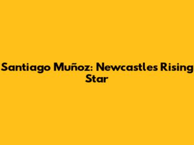 Santiago Muñoz: Newcastle's Rising Star