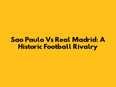 Sao Paulo Vs Real Madrid: A Historic Football Rivalry
