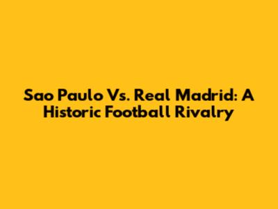Sao Paulo Vs. Real Madrid: A Historic Football Rivalry