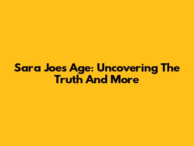 Sara Joe's Age: Uncovering The Truth And More