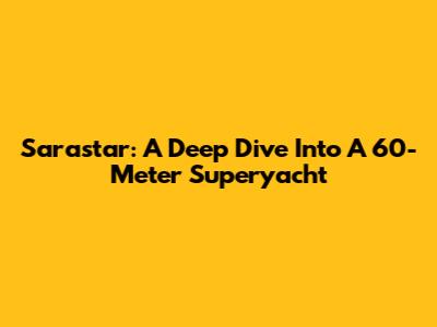 Sarastar: A Deep Dive Into A 60-Meter Superyacht