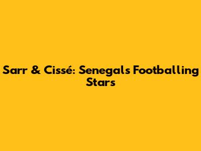 Sarr & Cissé: Senegal's Footballing Stars
