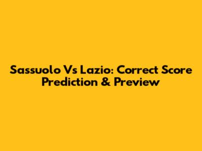 Sassuolo Vs Lazio: Correct Score Prediction & Preview