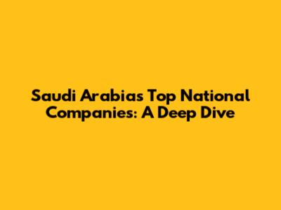 Saudi Arabia's Top National Companies: A Deep Dive