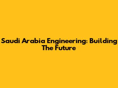 Saudi Arabia Engineering: Building The Future