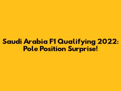 Saudi Arabia F1 Qualifying 2022: Pole Position Surprise!