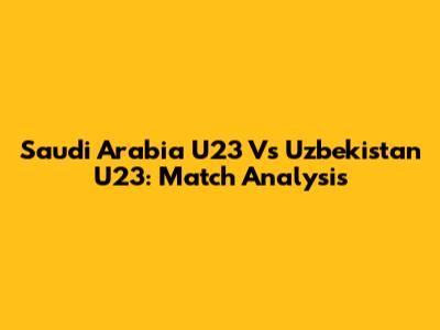 Saudi Arabia U23 Vs Uzbekistan U23: Match Analysis