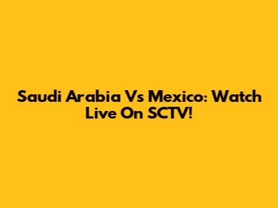 Saudi Arabia Vs Mexico: Watch Live On SCTV!