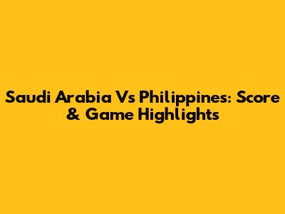 Saudi Arabia Vs Philippines: Score & Game Highlights