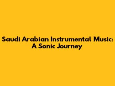 Saudi Arabian Instrumental Music: A Sonic Journey