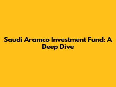 Saudi Aramco Investment Fund: A Deep Dive