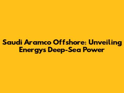 Saudi Aramco Offshore: Unveiling Energy's Deep-Sea Power