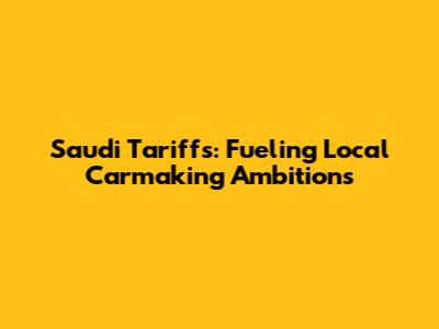 Saudi Tariffs: Fueling Local Carmaking Ambitions