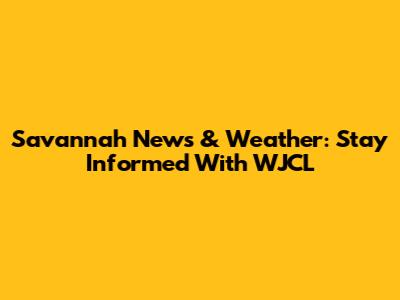 Savannah News & Weather: Stay Informed With WJCL