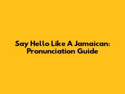 Say 'Hello' Like A Jamaican: Pronunciation Guide