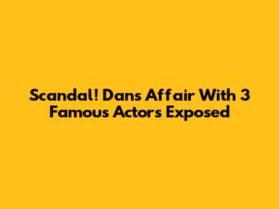 Scandal! Dan's Affair With 3 Famous Actors Exposed