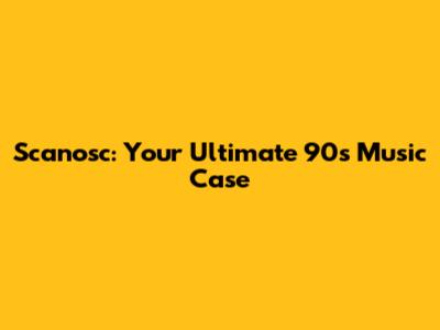 Scanosc: Your Ultimate 90s Music Case
