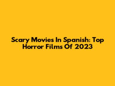 Scary Movies In Spanish: Top Horror Films Of 2023
