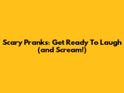 Scary Pranks: Get Ready To Laugh (and Scream!)