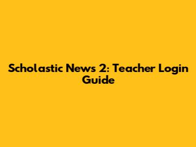 Scholastic News 2: Teacher Login Guide