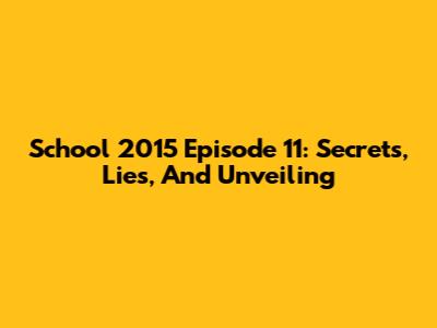 School 2015 Episode 11: Secrets, Lies, And Unveiling
