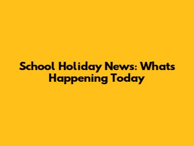 School Holiday News: What's Happening Today