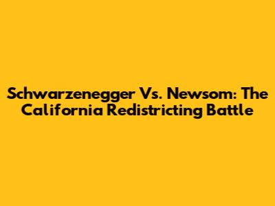 Schwarzenegger Vs. Newsom: The California Redistricting Battle