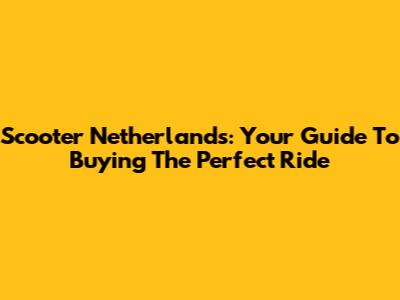 Scooter Netherlands: Your Guide To Buying The Perfect Ride
