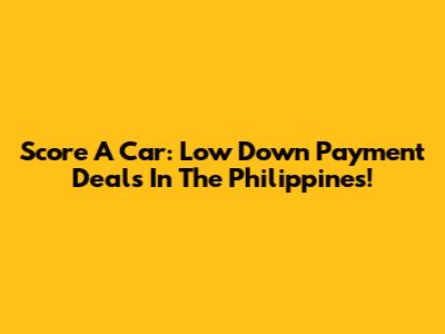 Score A Car: Low Down Payment Deals In The Philippines!