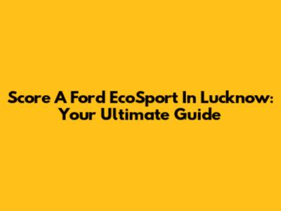 Score A Ford EcoSport In Lucknow: Your Ultimate Guide