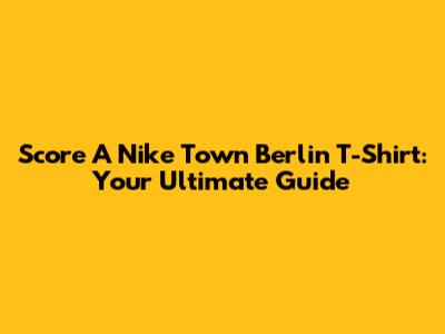 Score A Nike Town Berlin T-Shirt: Your Ultimate Guide