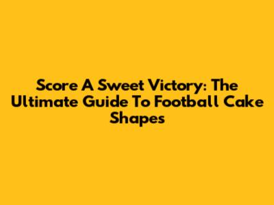 Score A Sweet Victory: The Ultimate Guide To Football Cake Shapes