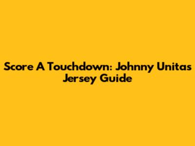 Score A Touchdown: Johnny Unitas Jersey Guide