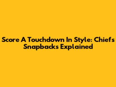 Score A Touchdown In Style: Chiefs Snapbacks Explained