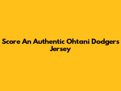 Score An Authentic Ohtani Dodgers Jersey
