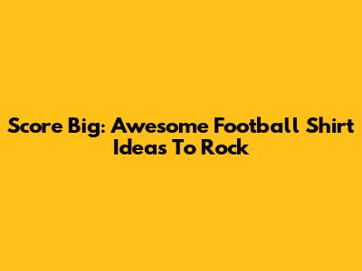 Score Big: Awesome Football Shirt Ideas To Rock