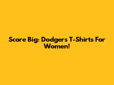 Score Big: Dodgers T-Shirts For Women!