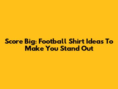 Score Big: Football Shirt Ideas To Make You Stand Out