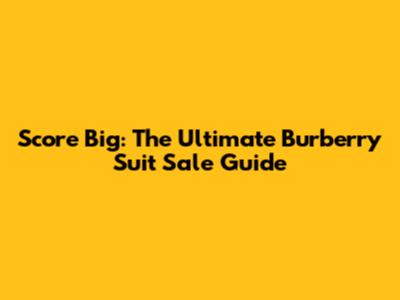 Score Big: The Ultimate Burberry Suit Sale Guide