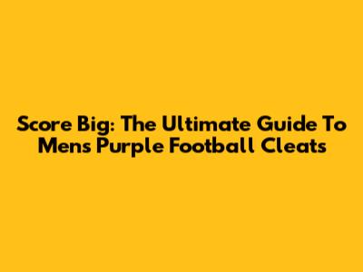 Score Big: The Ultimate Guide To Men's Purple Football Cleats