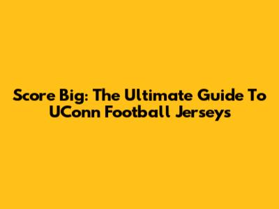 Score Big: The Ultimate Guide To UConn Football Jerseys