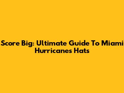 Score Big: Ultimate Guide To Miami Hurricanes Hats