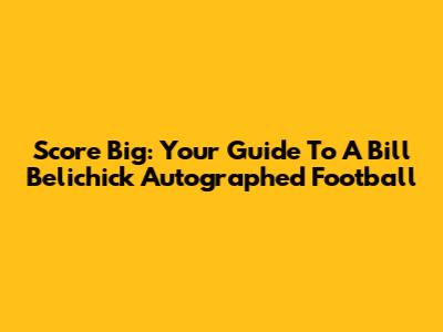 Score Big: Your Guide To A Bill Belichick Autographed Football