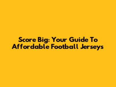 Score Big: Your Guide To Affordable Football Jerseys