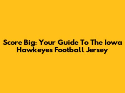 Score Big: Your Guide To The Iowa Hawkeyes Football Jersey