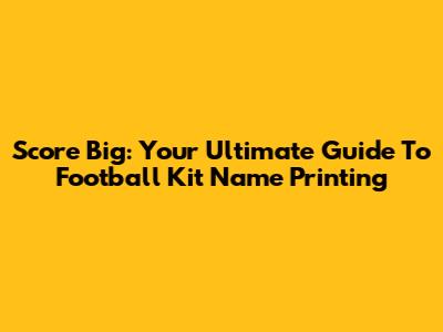 Score Big: Your Ultimate Guide To Football Kit Name Printing