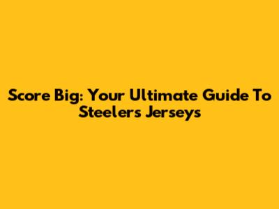 Score Big: Your Ultimate Guide To Steelers Jerseys