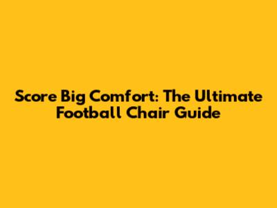 Score Big Comfort: The Ultimate Football Chair Guide