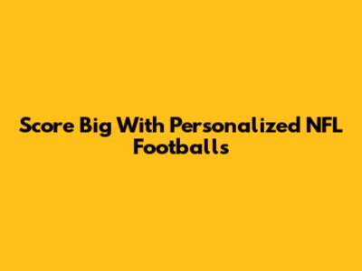 Score Big With Personalized NFL Footballs