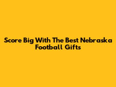 Score Big With The Best Nebraska Football Gifts